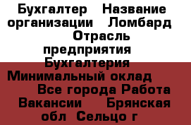 Бухгалтер › Название организации ­ Ломбард №1 › Отрасль предприятия ­ Бухгалтерия › Минимальный оклад ­ 11 000 - Все города Работа » Вакансии   . Брянская обл.,Сельцо г.